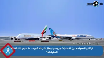 ارتفاع السياحة بين الإمارات وروسيا يعزز شراكة قوية.. ما حجم التدفقات المتبادلة؟